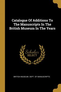 Catalogue Of Additions To The Manuscripts In The British Museum In The Years British Museum. Dept. of Manuscripts купить читать скачать онлайн - BookMix.ru