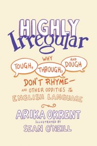 Highly Irregular: Why Tough, Through, and Dough Don't Rhyme and Other Oddities of the English Language