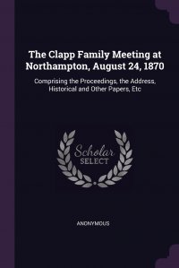 The Clapp Family Meeting at Northampton, August 24, 1870. Comprising the Proceedings, the Address, Historical and Other Papers, Etc M. l'abb&eacute; Trochon купить читать скачать онлайн - BookMix.ru