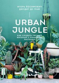 Urban Jungle. Как создать уютный интерьер с помощью растений, Игорь Йосифович, Джудит де Граф
