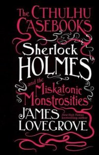 Sherlock Holmes and the Miskatonic Monstrosities James Lovegrove купить читать скачать онлайн - BookMix.ru