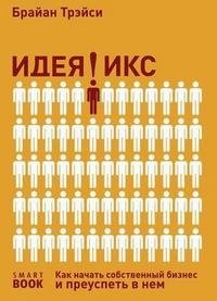 Идея икс. Как начать собственный бизнес и преуспеть в нем, Брайан Трейси