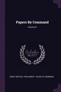 Papers By Command; Volume 87 Great Britain. Parliament. House of Comm купить читать скачать онлайн - BookMix.ru