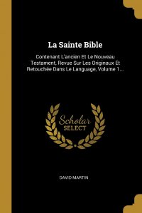 La Sainte Bible. Contenant L'ancien Et Le Nouveau Testament, Revue Sur Les Originaux Et Retouchee Dans Le Language, Volume 1...