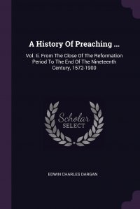 A History Of Preaching ... Vol. Ii. From The Close Of The Reformation Period To The End Of The Nineteenth Century, 1572-1900 Edwin Charles Dargan купить читать скачать онлайн - BookMix.ru