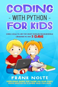 Coding with Python for kids. LEARN HOW TO USE THE MOST POPULAR PROGRAMMING LANGUAGE IN JUST 3 DAYS DEVELOPING SIMPLE SOFTWARE ON YOUR OWN FROM SCRATCH IN A SIMPLE AND FUN WAY FRANK FRANK NOLTE купить читать скачать онлайн - BookMix.ru