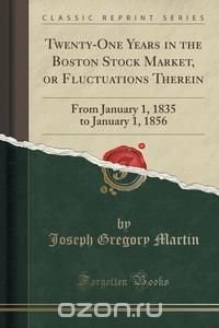 Twenty-One Years in the Boston Stock Market, or Fluctuations Therein Joseph Gregory Martin купить читать скачать онлайн - BookMix.ru