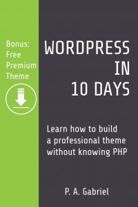 WordPress in 10 Days. Learn How to Build a Professional Theme without Knowing PHP (Bonus: Free Premium Theme) P. A. Gabriel купить читать скачать онлайн - BookMix.ru