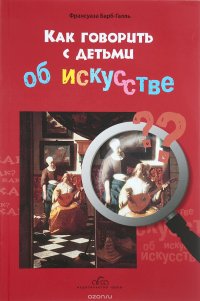 Как говорить с детьми об искусстве, Франсуаза Барб-Галль Как говорить с детьми об искусстве, Франсуаза Барб-Галль