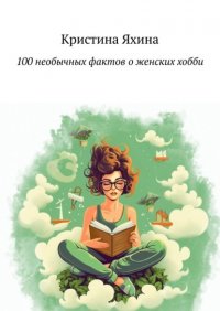 100 необычных фактов о женских хобби Кристина Яхина купить читать скачать онлайн - BookMix.ru