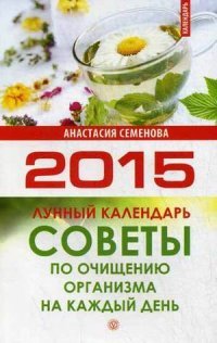 Советы по очищению организма на каждый день. Лунный календарь на 2015. Семенова А. Н, А. Н. Семенова Советы по очищению организма на каждый день. Лунный календарь на 2015. Семенова А. Н, А. Н. Семенова