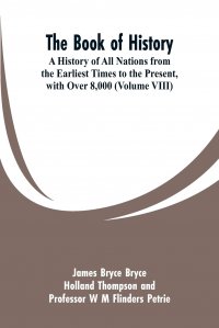 The Book of History. A History of All Nations from the Earliest Times to the Present, with Over 8,000 (Volume VIII) James Bryce, Holland Thompson, W M Flinders Petrie купить читать скачать онлайн - BookMix.ru
