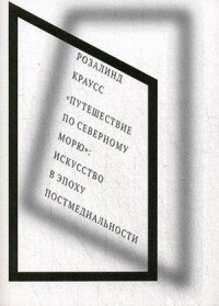 "Путешествие по Северному морю". Искусство в эпоху постмедиальности Розалинд Краусс купить читать скачать онлайн - BookMix.ru