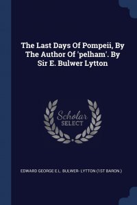 The Last Days Of Pompeii, By The Author Of 'pelham'. By Sir E. Bulwer Lytton Edward George E.L. Bulwer- Lytton (1st b купить читать скачать онлайн - BookMix.ru
