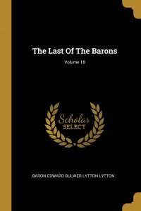 The Last Of The Barons; Volume 18 Baron Edward Bulwer Lytton Lytton купить читать скачать онлайн - BookMix.ru