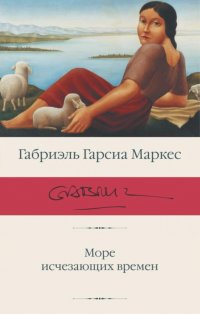 Обложка книги Море исчезающих времен, Габриэль Гарсиа Маркес