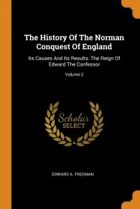 The History Of The Norman Conquest Of England. Its Causes And Its Results. The Reign Of Edward The Confessor; Volume 2 Edward A. Freeman купить читать скачать онлайн - BookMix.ru