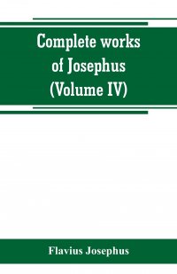 Complete works of Josephus. Antiquities of the Jews; The wars of the Jews against Apion, etc (Volume IV)