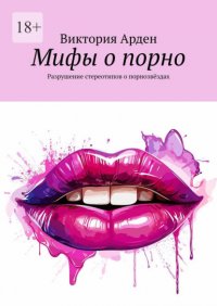 Обложка книги Мифы о порно. Разрушение стереотипов о порнозвездах, Виктория Арден