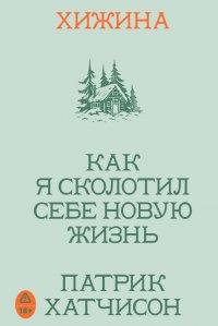 Хижина. Как я сколотил себе новую жизнь Патрик Хатчинсон купить читать скачать онлайн - BookMix.ru