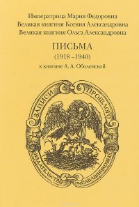 Императрица Мария Федоровна. Великая княгиня Ксения Александровна. Великая княгиня Ольга Александровна. Письма 1918-1940 к княгине А.А. Оболенской М.Ф. Романова, О.А. Романова, К.А. Романова купить читать скачать онлайн - BookMix.ru