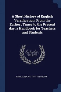 A Short History of English Versification, From the Earliest Times to the Present day; a Handbook for Teachers and Students Max Kaluza, A C. 1878- tr Dunstan купить читать скачать онлайн - BookMix.ru