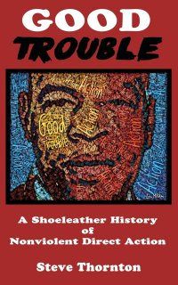 Good Trouble. A Shoeleather History of Nonviolent Direct Action by Steve
