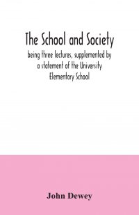 The school and society; being three lectures, supplemented by a statement of the University Elementary School